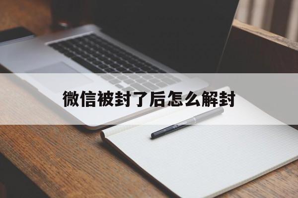 微信被封了后怎么解封（微信封了之后怎么解封）(图1)