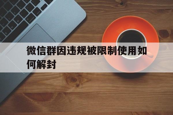 微信群因违规被限制使用如何解封（微信群群被限制使用,怎么解开）(图1)