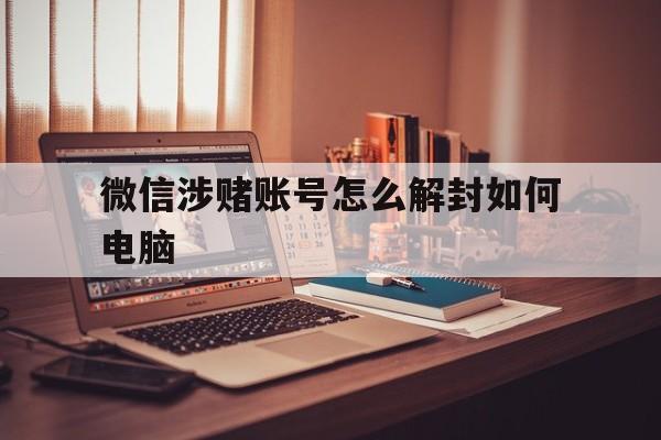 微信涉赌账号怎么解封如何电脑（微信赌博封了怎么解开）(图1)