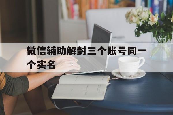 微信辅助解封三个账号同一个实名，微信同一个实名能帮助解封吗?(图1)