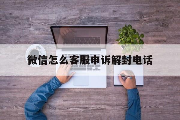 微信怎么客服申诉解封电话，怎样向微信客服申诉解封(图1)