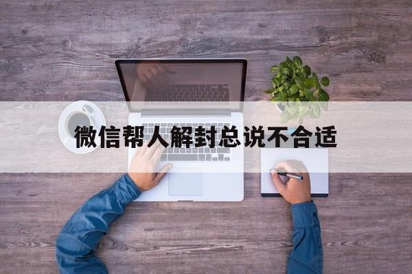 微信帮人解封总说不合适，微信经常帮人解封有问题吗(图1)