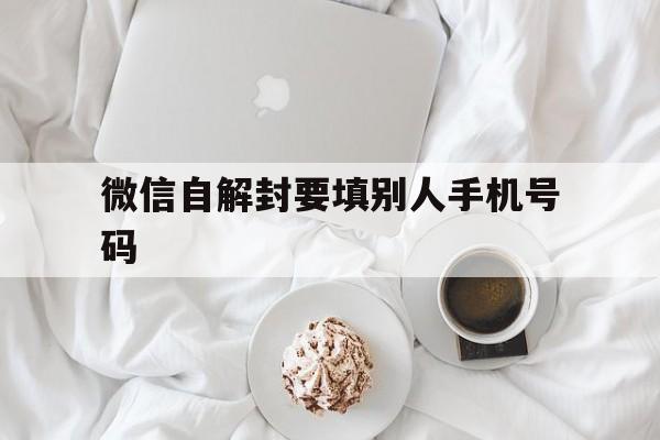 微信自解封要填别人手机号码，微信解封为什么要别人手机号(图1)