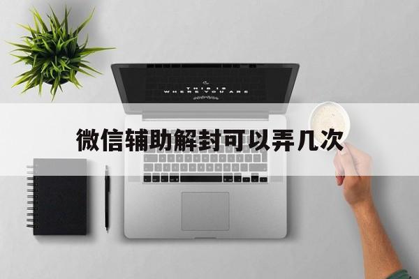 微信辅助解封可以弄几次，微信辅助解封可以辅助几次(图1)