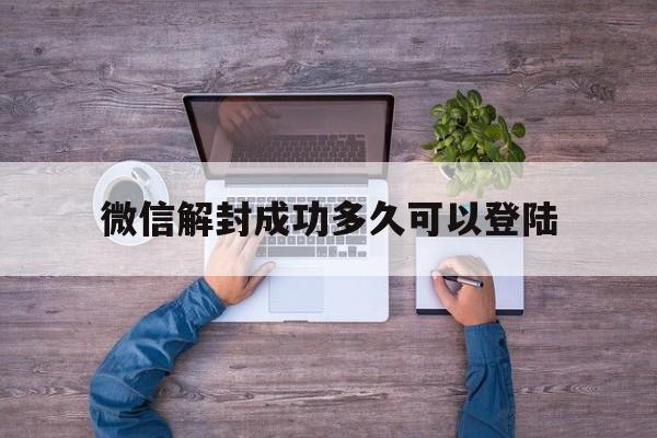 微信解封成功多久可以登陆，微信解封后多久可以登陆(图1)