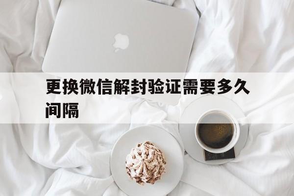 更换微信解封验证需要多久间隔，微信解封验证多久过期(图1)