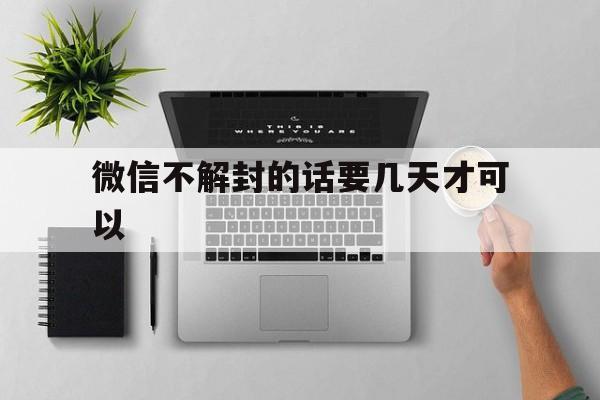 微信不解封的话要几天才可以，微信多少天可以解封(图1)