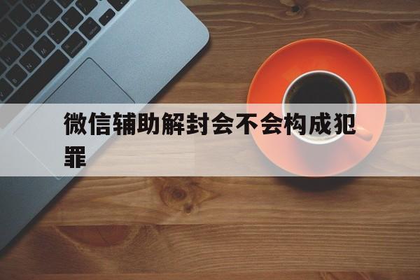 微信辅助解封会不会构成犯罪，微信辅助解封犯法吗?(图1)