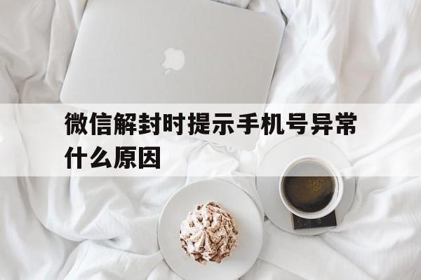 微信解封时提示手机号异常什么原因，微信申请解封手机号异常怎么回事(图1)