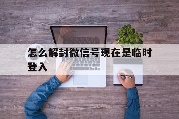 怎么解封微信号现在是临时登入，微信怎么解封(图1)