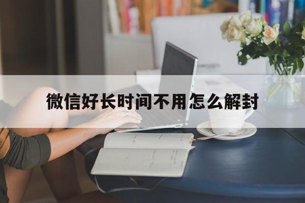 微信好长时间不用怎么解封，微信不到半年怎么解封(图1)