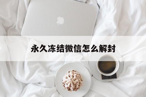 永久冻结微信怎么解封，微信账号被永久冻结了怎么解封(图1)