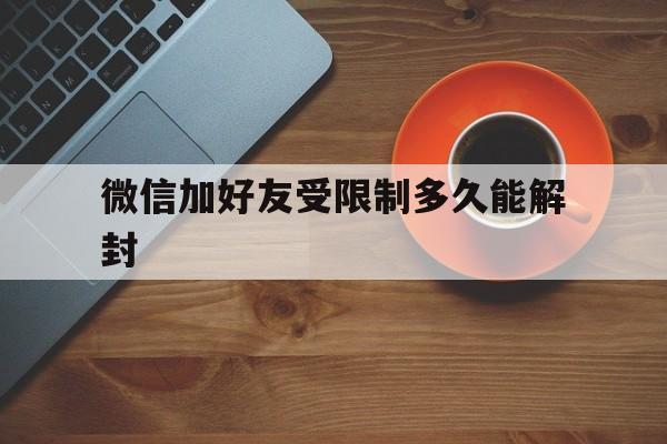 微信加好友受限制多久能解封，微信被限制加好友可以解封吗(图1)