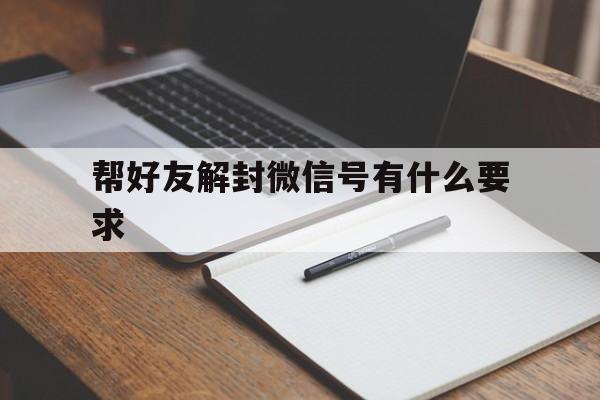 帮好友解封微信号有什么要求，给好友解封微信号需要什么要求(图1)