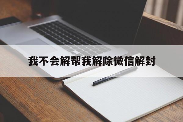 我不会解帮我解除微信解封，我的微信解封不了怎么办(图1)