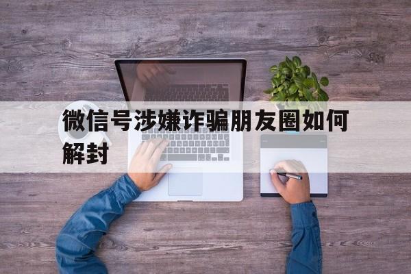 微信号涉嫌诈骗朋友圈如何解封，微信号诈骗怎么解封(图1)