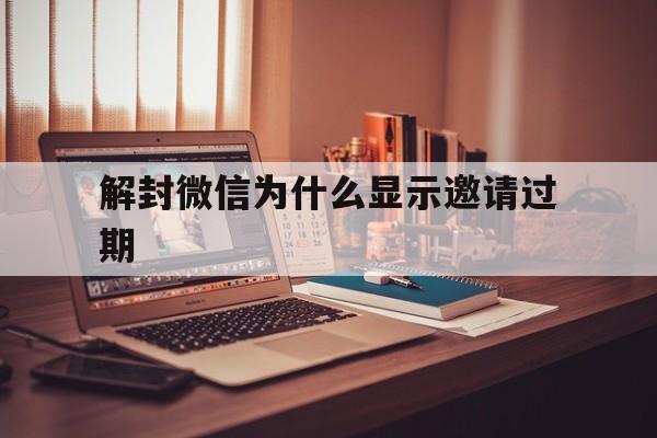 解封微信为什么显示邀请过期，微信解封一直显示邀请过期(图1)