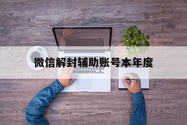 微信解封辅助账号本年度，辅助解封微信账号步骤(图1)