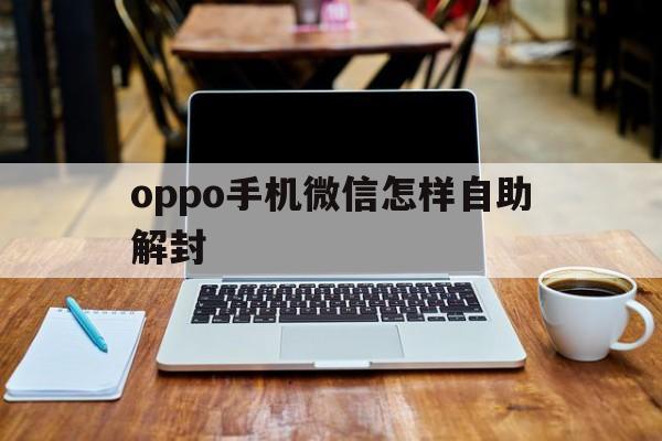 oppo手机微信怎样自助解封，oppo微信账号被冻结了怎么解封(图1)