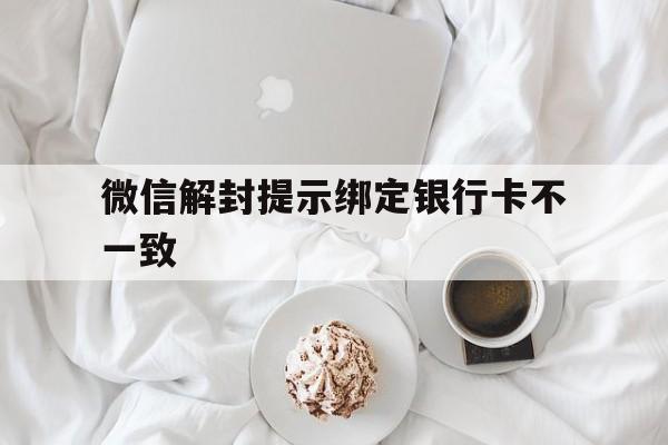 微信解封提示绑定银行卡不一致，微信解封绑卡不一致是什么原因(图1)