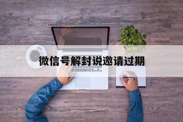 微信号解封说邀请过期，解封微信号邀请几分钟过期(图1)