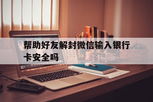 帮助好友解封微信输入银行卡安全吗，微信解封要好友银行卡(图1)