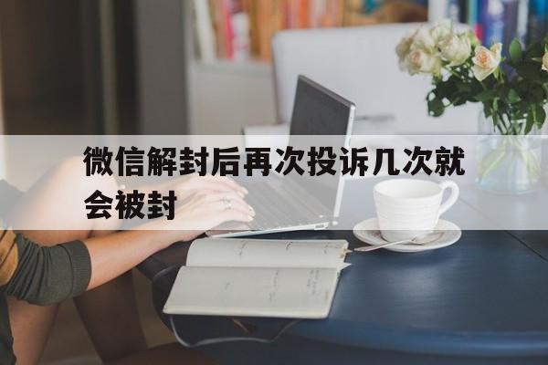 微信解封后再次投诉几次就会被封，微信被投诉后解封了以后还会有影响吗(图1)