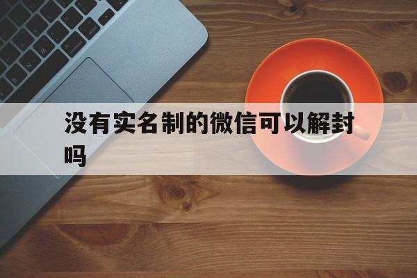 没有实名制的微信可以解封吗，未实名的微信如何解封(图1)