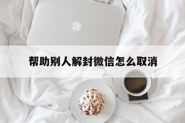 帮助别人解封微信怎么取消，如何帮助别人微信解封(图1)