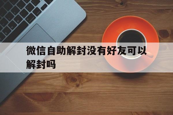 微信自助解封没有好友可以解封吗，微信没好友解封还能解封吗(图1)