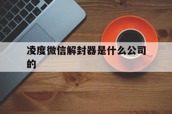 凌度微信解封器是什么公司的，凌度微信解封器最新版(图1)