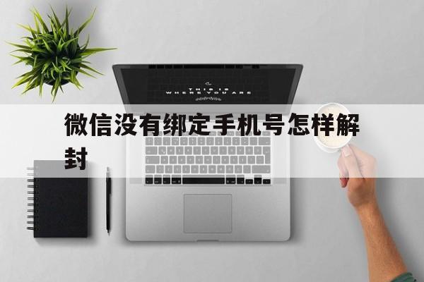 微信没有绑定手机号怎样解封，没绑定手机的微信号怎么解封(图1)