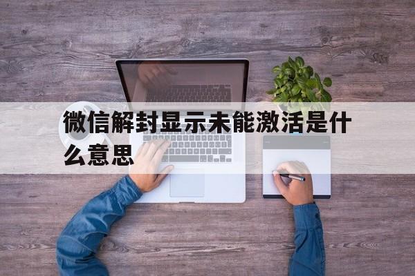 微信解封显示未能激活是什么意思，微信封号显示未能激活(图1)