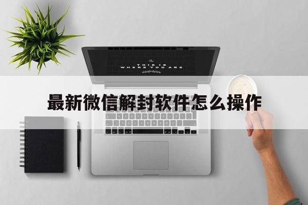 最新微信解封软件怎么操作，咋样解封微信(图1)