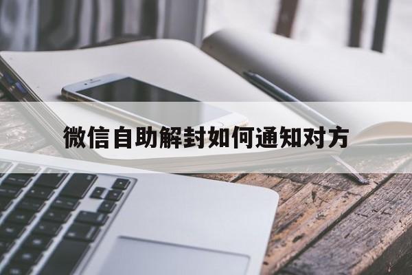 微信自助解封如何通知对方，微信自助解封通知对方怎么通知(图1)