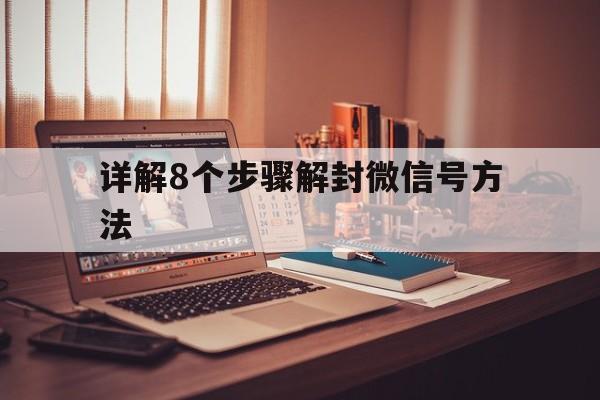 详解8个步骤解封微信号方法，微信号解封的11个技巧(图1)