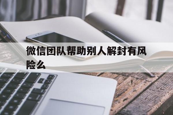 微信团队帮助别人解封有风险么，微信团队帮别人解封账号安全吗(图1)