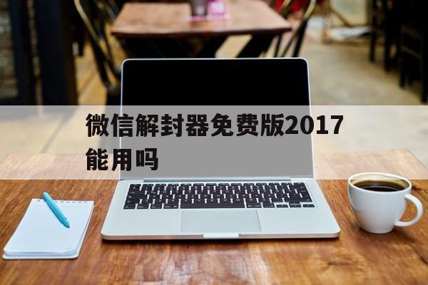 微信解封器免费版2017能用吗，微信解封器免费版安卓(图1)