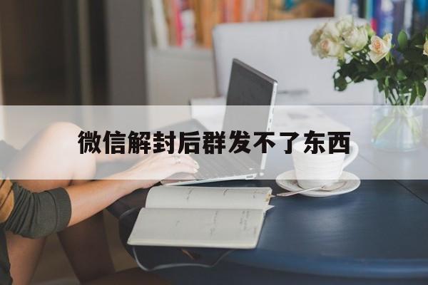 微信解封后群发不了东西，微信群发不了怎么解封(图1)