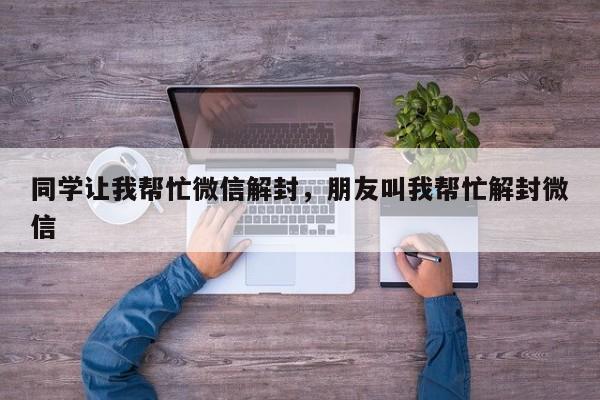 同学让我帮忙微信解封，朋友叫我帮忙解封微信(图1)