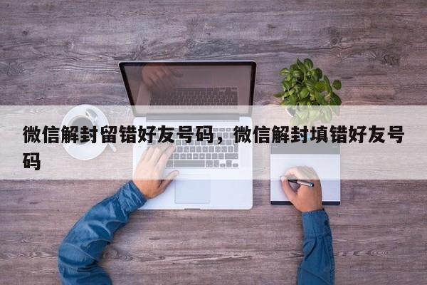 微信解封留错好友号码，微信解封填错好友号码(图1)