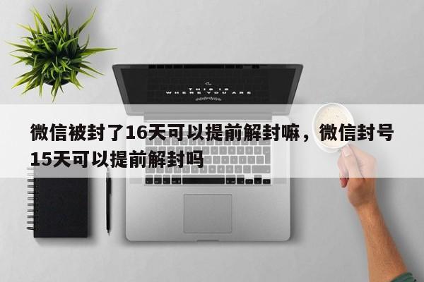 微信被封了16天可以提前解封嘛，微信封号15天可以提前解封吗(图1)