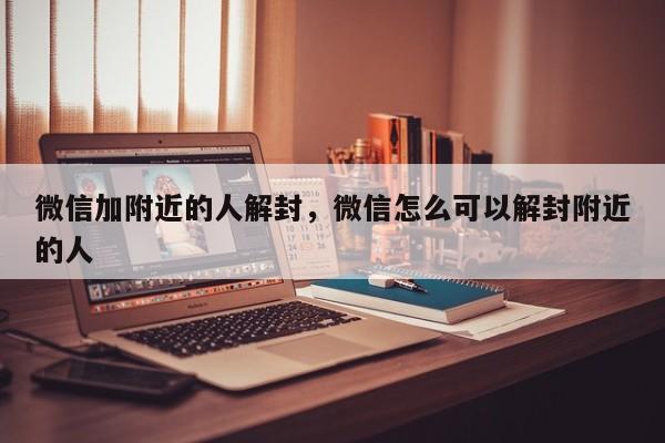 微信加附近的人解封，微信怎么可以解封附近的人(图1)