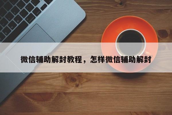 微信辅助解封教程，怎样微信辅助解封(图1)