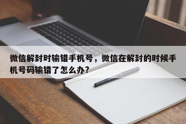 微信解封时输错手机号，微信在解封的时候手机号码输错了怎么办?(图1)