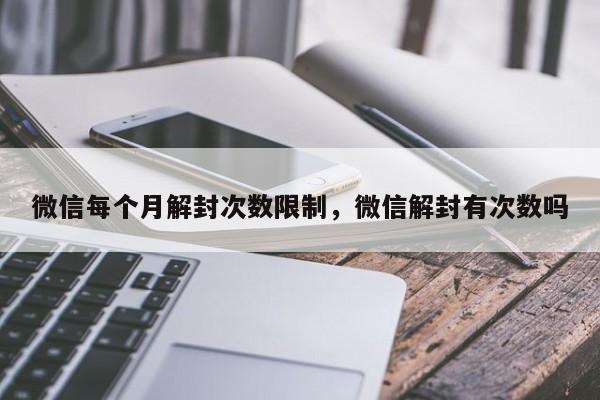 微信每个月解封次数限制，微信解封有次数吗(图1)