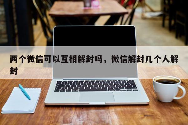 两个微信可以互相解封吗，微信解封几个人解封(图1)