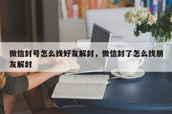 微信封号怎么找好友解封，微信封了怎么找朋友解封(图1)