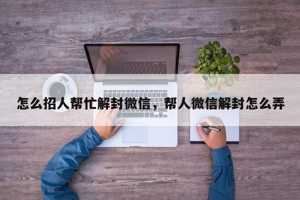 怎么招人帮忙解封微信，帮人微信解封怎么弄(图1)