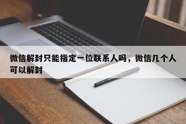 微信解封只能指定一位联系人吗，微信几个人可以解封(图1)